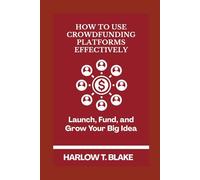HOW TO USE CROWDFUNDING PLATFORMS EFFECTIVELY: Launch, Fund, and Grow Your Big Idea
