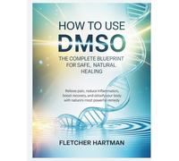 How to Use DMSO: The Complete Blueprint for Safe, Natural Healing: Relieve Pain, Reduce Inflammation, Boost Recovery, and Detoxify Your Body with Nature’s Most Powerful Remedy