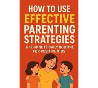 How to Use Effective Parenting Strategies: A 12-Minute Daily Routine for Positive Kids, for Raising Confident, Well-Behaved, and Emotionally Strong Kids: Simple Daily Habits That Build Better Behavior