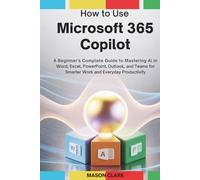 How to Use Microsoft 365 Copilot: A Beginner’s Complete Guide to Mastering AI in Word, Excel, PowerPoint, Outlook, and Teams for Smarter Work and Everyday Productivity