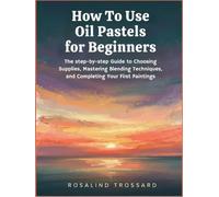 How To Use Oil Pastels for Beginners: The step-by-step Guide to Choosing Supplies, Mastering Blending Techniques, and Completing Your First Paintings