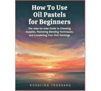 How To Use Oil Pastels for Beginners: The step-by-step Guide to Choosing Supplies, Mastering Blending Techniques, and Completing Your First Paintings