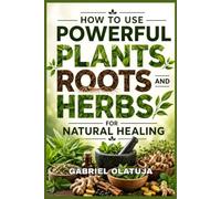 How to Use Powerful Plants, Roots and Herbs for Natural Healing