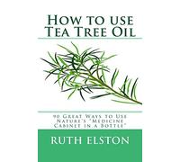 How to use Tea Tree Oil: 90 Great Ways to Use Natures "Medicine Cabinet in a Bottle"