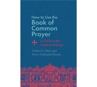 How to Use the Book of Common Prayer: A Guide to the Anglican Liturgy