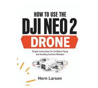 HOW TO USE THE DJI NEO 2 DRONE: Simple Instructions for Confident Flying and Avoiding Common Mistakes