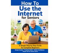 How to Use the Internet for Seniors: A Simple Step-by-Step Guide for Complete Beginners to Use the Internet Safely and with Confidence