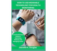 HOW TO USE WEARABLE TECHNOLOGY FOR HEALTH MONITORING: A Comprehensive Guide to Optimizing Wellness and Managing Health