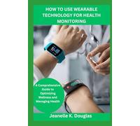 HOW TO USE WEARABLE TECHNOLOGY FOR HEALTH MONITORING: A Comprehensive Guide to Optimizing Wellness and Managing Health