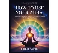 HOW TO USE YOUR AURA: Unlock and Awaken the Hidden Energy That Shapes Your Life: A Complete Guide to Healing, Power, and Purpose Through Your Aura