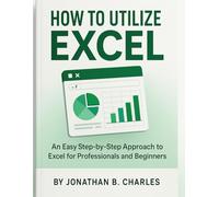 HOW TO UTILIZE EXCEL: An Easy Step-by-Step Approach to Excel for Professionals and Beginners