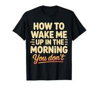 How to Wake Me Up in The Morning You Don't |- T-Shirt