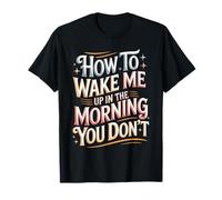 How to Wake Me Up in The Morning You Don't - T-Shirt