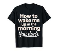 How to Wake Me Up in The Morning You Don't |- T-Shirt