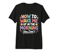 How to Wake Me Up in The Morning You Don't - T-Shirt Haut de Gamme