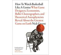 How To Watch Basketball Like A Genius: What Game Designers, Economists, Ballet Choreographers, And Theoretical Astrophysicists Reveal About The Greatest Game On Earth