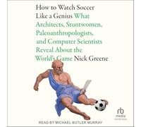 How To Watch Soccer Like a Genius: What Architects, Stuntwomen, Paleoanthropologists, and Computer Scientists Reveal About the World's Game