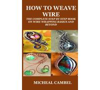 How To Weave Wire: The Complete Step By Step Book On Wire Wrapping Basics And Beyond