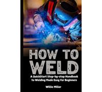 How to Weld: A QuickStart Step-by-step Handbook to Welding Made Easy for Beginners