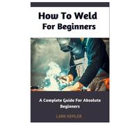 How To Weld For Beginners: A Complete Guide For Absolute Beginners