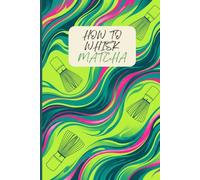 How To Whisk Matcha: A Step-by-Step Guide & Practice Journal for Foam, Ratios, Tasting Notes & Better Bowls (6 x 9) | 120 Pages