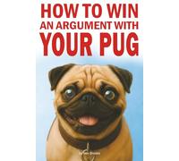 How to Win an Argument with Your Pug: Misadventures in Love, Chaos, and Questionable Obedience