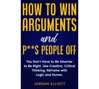 How To Win Arguments And P**S People Off. You Don't Have To Be Smarter To Be Right. Use Creative Critical Thinking. Reframe With Logic And Humor.