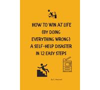 How to Win at Life (By Doing Everything Wrong): A Self-Help Disaster in 12 Easy Steps