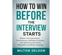 HOW TO WIN BEFORE THE INTERVIEW STARTS: Master First Impressions, Communicate Confidence Instantly, and Stand Out with Smart Preparation and Body Language