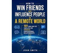 How to Win Friends and Influence People in a Remote World: 101 Email and Text Templates for Powerful Professional Relationships