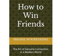 How to Win Friends: The Art of Genuine Connection in a Modern World
