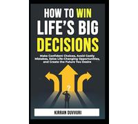 How to Win Life’s Big Decisions: Make Confident Choices, Avoid Costly Mistakes, Seize Life - Changing Opportunities, and Create the Future You Desire
