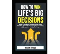 How to Win Life’s Big Decisions: Make Confident Choices, Avoid Costly Mistakes, Seize Life - Changing Opportunities, and Create the Future You Desire