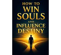 How to Win Souls and Influence Destiny: Building Your Empire from the Inside Out: Master the Invisible Laws of Energy, Attention, and Authentic Influence