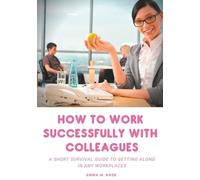 How To Work Successfully With Colleagues - A Short Survival Guide To Getting Along In Any Workplaces