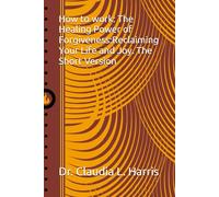 How to work: The Healing Power of Forgiveness:Reclaiming Your Life and Joy. The Short Version
