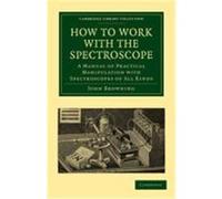 How to Work with the Spectroscope: A Manual of Practical Manipulation with Spectroscopes of All Kinds. Browning, John, John, Browning (Auteur)