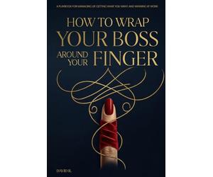 How to Wrap Your Boss Around Your Finger: A Playbook for Managing Up, Getting What You Want, and Winning at Work