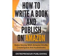 How To Write A Book And Publish On Amazon: Make Money With Amazon Kindle, CreateSpace And Audiobooks