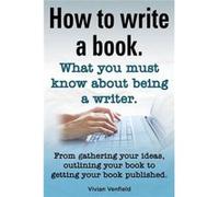 How to Write a Book or How to Write a Novel. Writing a Book Made Easy. What You Must Know about Being a Writer. from Gathering Your Ideas to Publishin - V Vivian VenfieldVivian Venfield (Auteur)