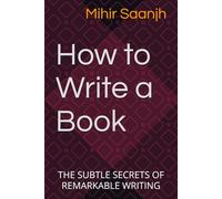 How to Write a Book: THE SUBTLE SECRETS OF REMARKABLE WRITING