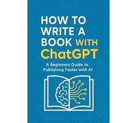 How to Write a Book with ChatGPT: A Beginner’s Guide to Publishing Faster with AI
