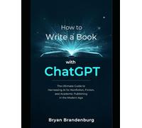 How to Write a Book with ChatGPT: Harnessing AI for Nonfiction, Fiction, and Academic Publishing in the Modern Age