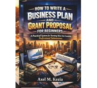 HOW TO WRITE A BUSINESS PLAN AND GRANT PROPOSAL FOR BEGINNERS: A Practical System for Turning Ideas Into Fundable, Professional Submissions