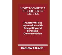 HOW TO WRITE A KILLER COVER LETTER: Transform First Impressions with Compelling and Strategic Communication