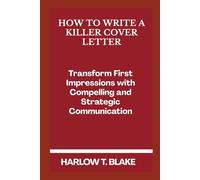HOW TO WRITE A KILLER COVER LETTER: Transform First Impressions with Compelling and Strategic Communication