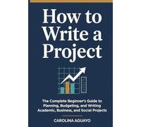 How To Write a Project. The Complete Guide to Planning, Budgeting, and Writting Academic, Business, and Social Projects.