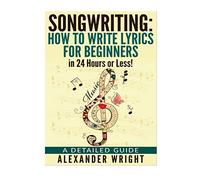 How to write a song: How to Write Lyrics for Beginners in 24 Hours or Less!: A Detailed Guide