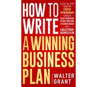 How to Write a Winning Business Plan: A Step-by-Step Guide for Startup Entrepreneurs to Build a Solid Foundation, Attract Investors and Achieve Success with a Bulletproof Business Plan
