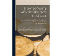 How To Write Advertisements That Sell; How To Plan Every Step In Your Campaign--Using Sales Points, Schemes And Inducements--How To Write And Lay Out